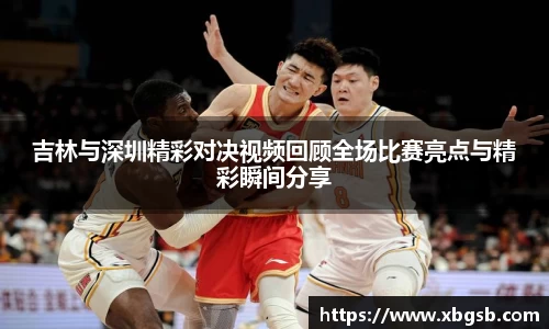 吉林与深圳精彩对决视频回顾全场比赛亮点与精彩瞬间分享