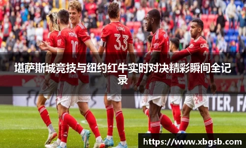 堪萨斯城竞技与纽约红牛实时对决精彩瞬间全记录